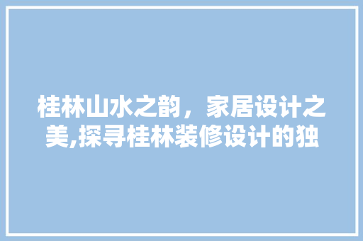 桂林山水之韵，家居设计之美,探寻桂林装修设计的独特魅力