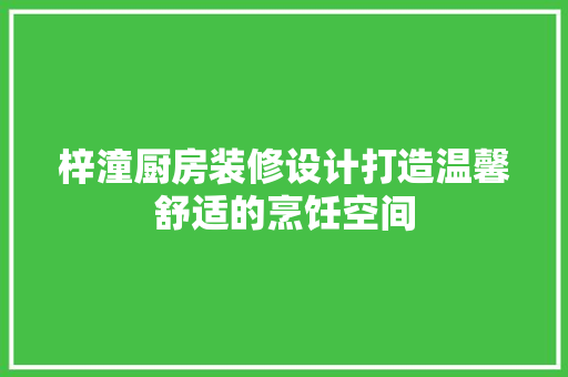 梓潼厨房装修设计打造温馨舒适的烹饪空间