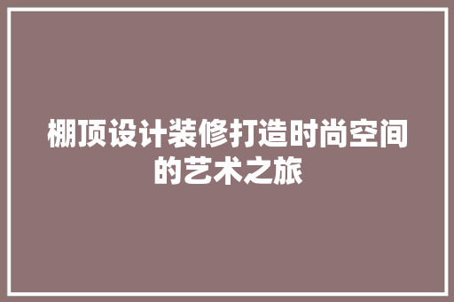 棚顶设计装修打造时尚空间的艺术之旅
