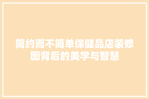简约而不简单保健品店装修图背后的美学与智慧