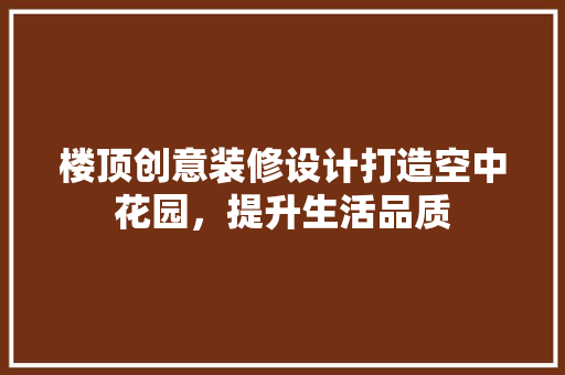 楼顶创意装修设计打造空中花园，提升生活品质