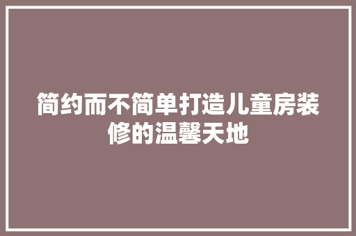 简约而不简单打造儿童房装修的温馨天地