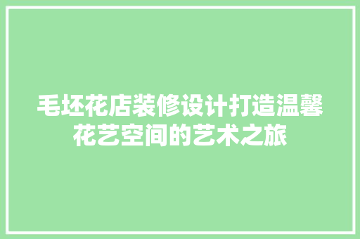 毛坯花店装修设计打造温馨花艺空间的艺术之旅