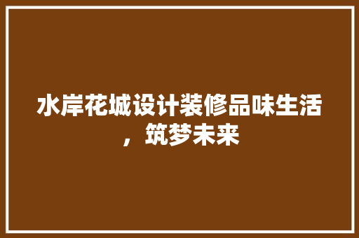水岸花城设计装修品味生活，筑梦未来