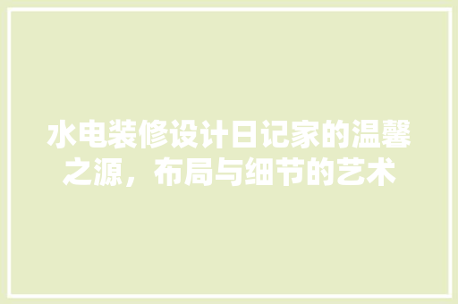 水电装修设计日记家的温馨之源，布局与细节的艺术