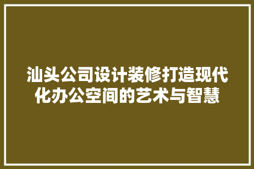 汕头公司设计装修打造现代化办公空间的艺术与智慧