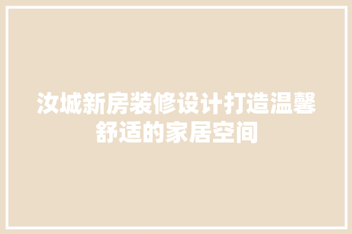 汝城新房装修设计打造温馨舒适的家居空间