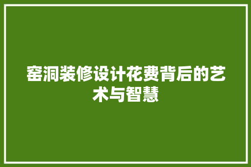 窑洞装修设计花费背后的艺术与智慧