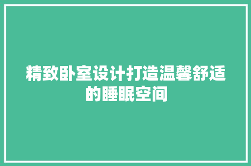 精致卧室设计打造温馨舒适的睡眠空间