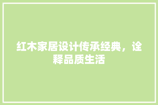 红木家居设计传承经典，诠释品质生活