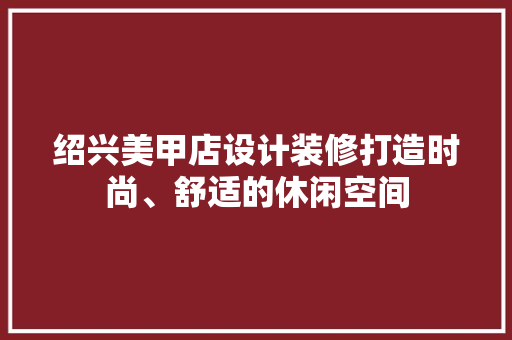 绍兴美甲店设计装修打造时尚、舒适的休闲空间