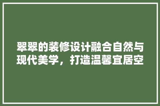 翠翠的装修设计融合自然与现代美学，打造温馨宜居空间
