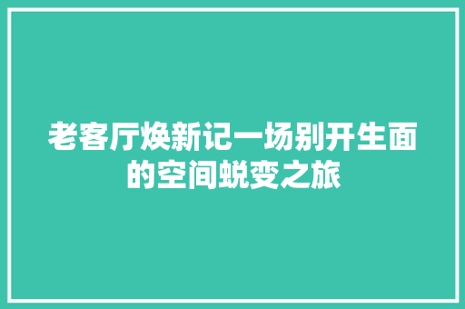 老客厅焕新记一场别开生面的空间蜕变之旅