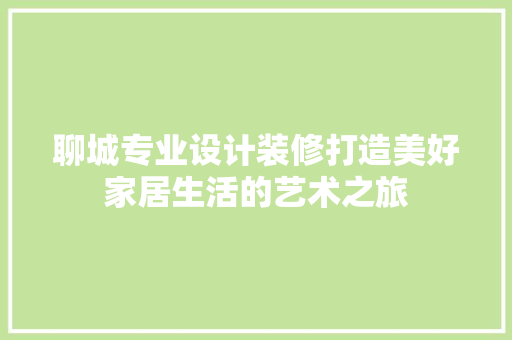 聊城专业设计装修打造美好家居生活的艺术之旅