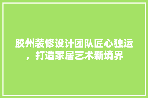 胶州装修设计团队匠心独运，打造家居艺术新境界
