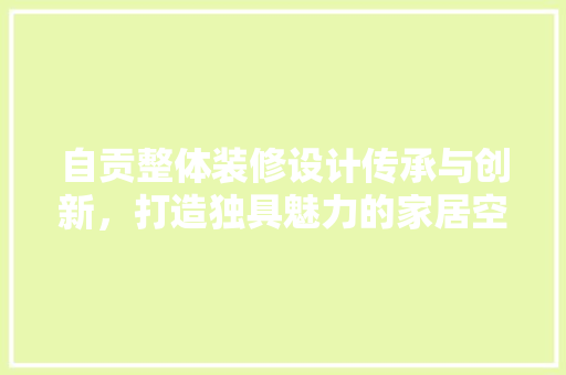自贡整体装修设计传承与创新，打造独具魅力的家居空间