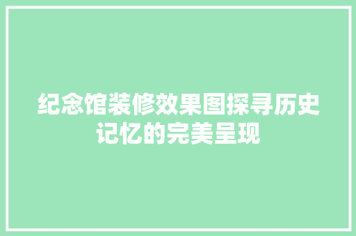 纪念馆装修效果图探寻历史记忆的完美呈现