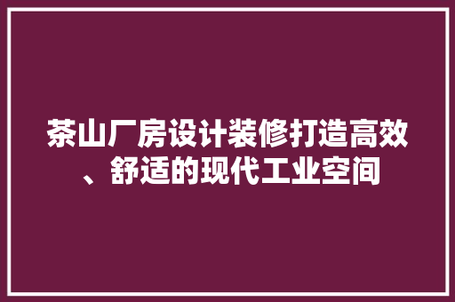 茶山厂房设计装修打造高效、舒适的现代工业空间