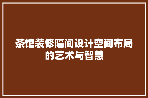 茶馆装修隔间设计空间布局的艺术与智慧