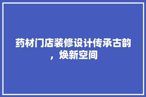 药材门店装修设计传承古韵，焕新空间