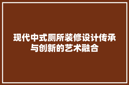 现代中式厕所装修设计传承与创新的艺术融合