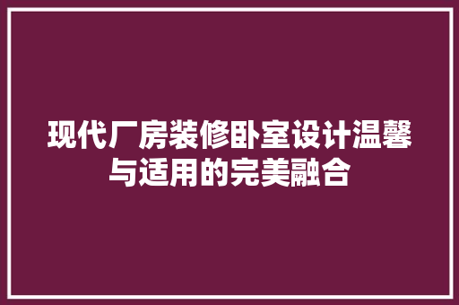 现代厂房装修卧室设计温馨与适用的完美融合