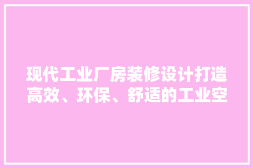 现代工业厂房装修设计打造高效、环保、舒适的工业空间