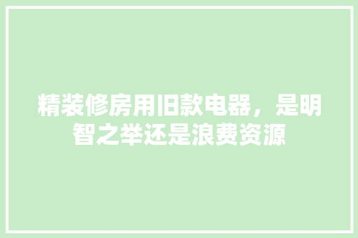 精装修房用旧款电器，是明智之举还是浪费资源