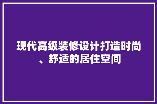 现代高级装修设计打造时尚、舒适的居住空间