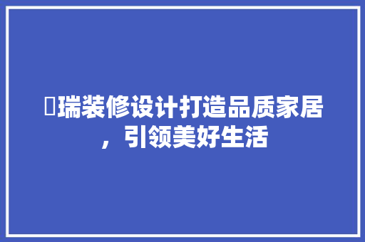 璟瑞装修设计打造品质家居，引领美好生活