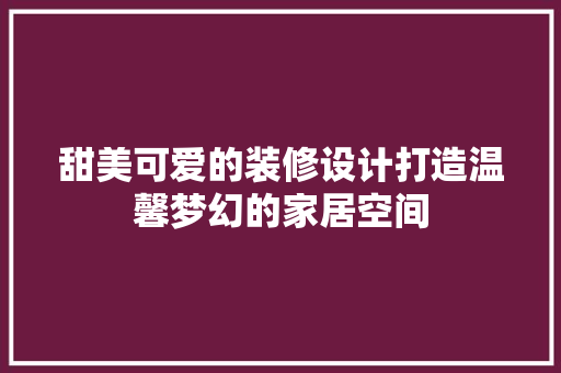 甜美可爱的装修设计打造温馨梦幻的家居空间