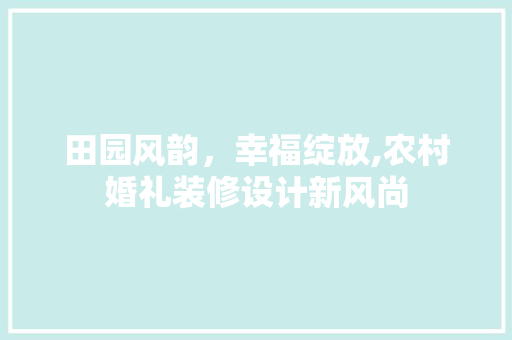 田园风韵，幸福绽放,农村婚礼装修设计新风尚