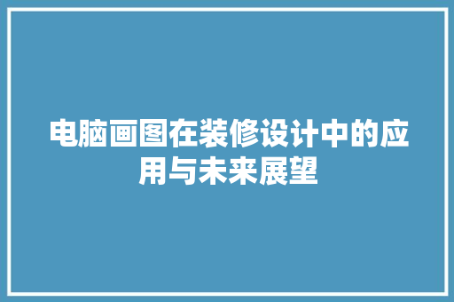 电脑画图在装修设计中的应用与未来展望