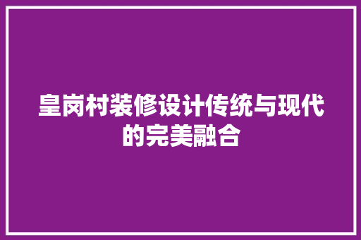 皇岗村装修设计传统与现代的完美融合