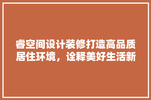 睿空间设计装修打造高品质居住环境，诠释美好生活新境界