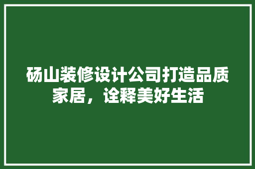 砀山装修设计公司打造品质家居，诠释美好生活