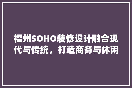 福州SOHO装修设计融合现代与传统，打造商务与休闲的完美空间