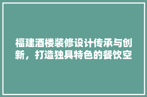 福建酒楼装修设计传承与创新，打造独具特色的餐饮空间