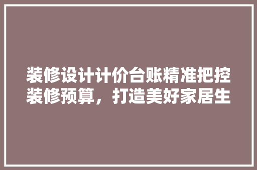 装修设计计价台账精准把控装修预算，打造美好家居生活