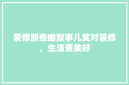 装修那些幽默事儿笑对装修，生活更美好