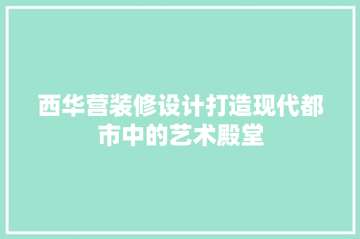 西华营装修设计打造现代都市中的艺术殿堂