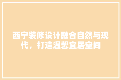 西宁装修设计融合自然与现代，打造温馨宜居空间