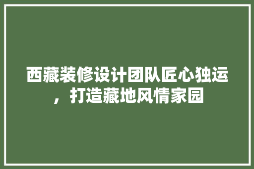 西藏装修设计团队匠心独运，打造藏地风情家园