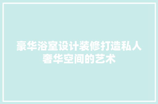 豪华浴室设计装修打造私人奢华空间的艺术