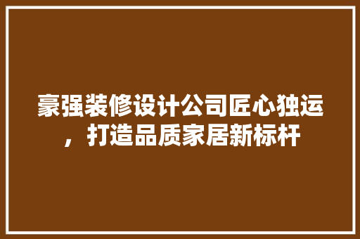 豪强装修设计公司匠心独运，打造品质家居新标杆
