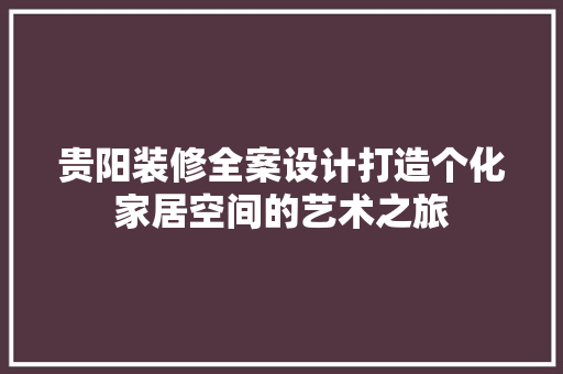 贵阳装修全案设计打造个化家居空间的艺术之旅