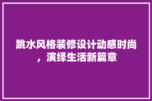 跳水风格装修设计动感时尚，演绎生活新篇章
