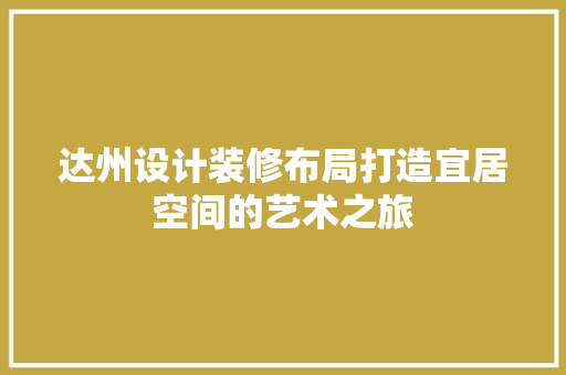 达州设计装修布局打造宜居空间的艺术之旅