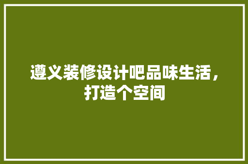 遵义装修设计吧品味生活，打造个空间