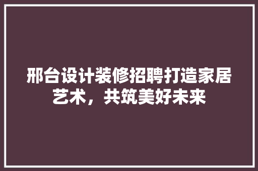 邢台设计装修招聘打造家居艺术，共筑美好未来